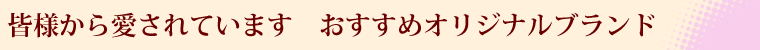 皆様から愛されていますおすすめオリジナルブランド